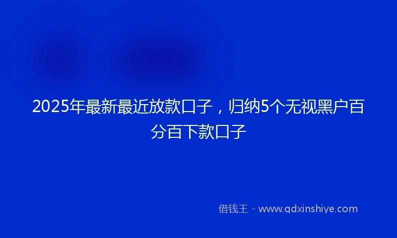 2025年最新最近放款口子，归纳5个无视黑户百分百下款口子