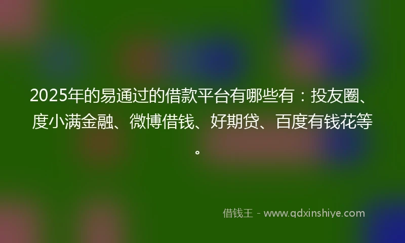 2025年的易通过的借款平台有哪些有：投友圈、度小满金融、微博借钱、好期贷、百度有钱花等。