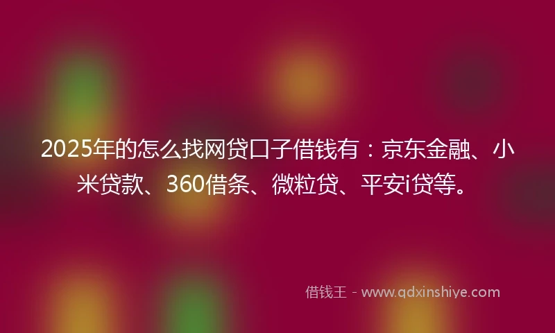 2025年的怎么找网贷口子借钱有：京东金融、小米贷款、360借条、微粒贷、平安i贷等。