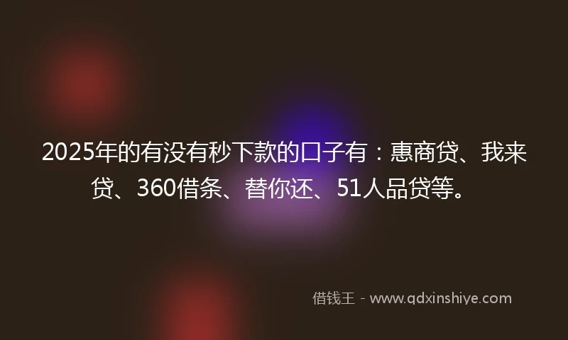2025年的有没有秒下款的口子有：惠商贷、我来贷、360借条、替你还、51人品贷等。