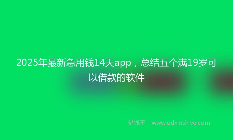 2025年最新急用钱14天app，总结五个满19岁可以借款的软件