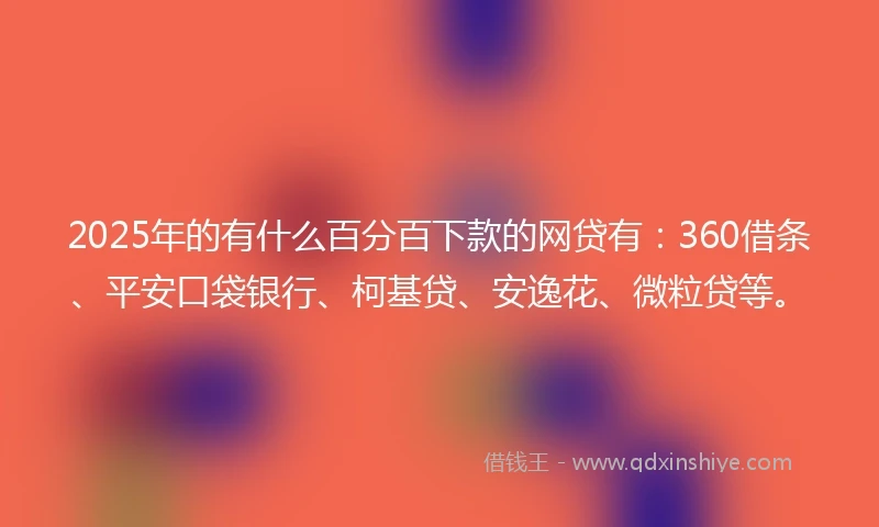 2025年的有什么百分百下款的网贷有：360借条、平安口袋银行、柯基贷、安逸花、微粒贷等。