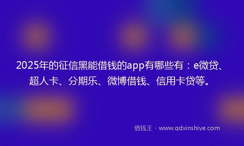 2025年的征信黑能借钱的app有哪些有：e微贷、超人卡、分期乐、微博借钱、信用卡贷等。