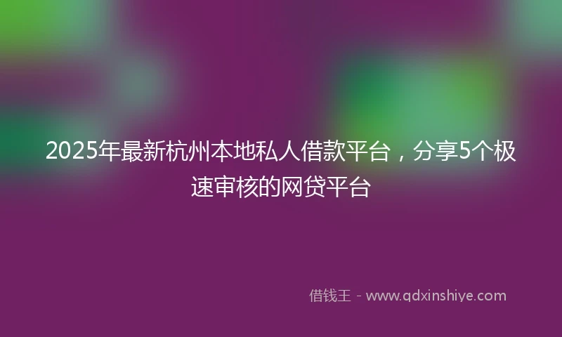 2025年最新杭州本地私人借款平台，分享5个极速审核的网贷平台