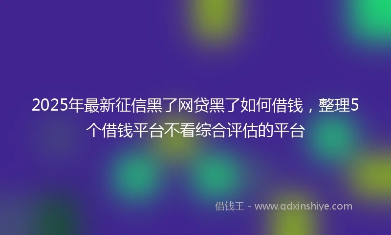 2025年最新征信黑了网贷黑了如何借钱，整理5个借钱平台不看综合评估的平台