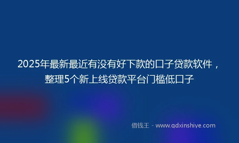 2025年最新最近有没有好下款的口子贷款软件，整理5个新上线贷款平台门槛低口子