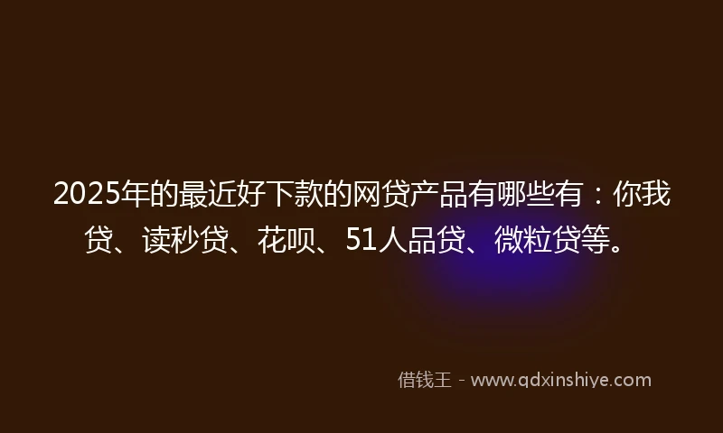 2025年的最近好下款的网贷产品有哪些有：你我贷、读秒贷、花呗、51人品贷、微粒贷等。