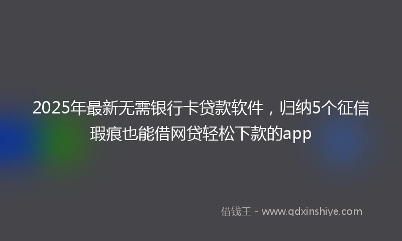 2025年最新无需银行卡贷款软件，归纳5个征信瑕疵也能借网贷轻松下款的app