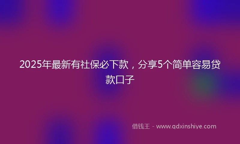 2025年最新有社保必下款，分享5个简单容易贷款口子
