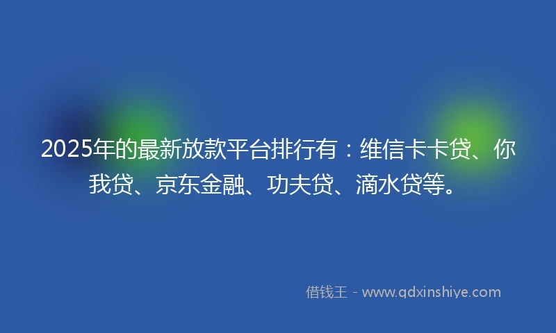 2025年的最新放款平台排行有：维信卡卡贷、你我贷、京东金融、功夫贷、滴水贷等。