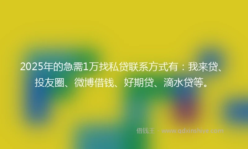 2025年的急需1万找私贷联系方式有：我来贷、投友圈、微博借钱、好期贷、滴水贷等。