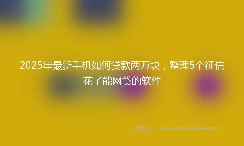 2025年最新手机如何贷款两万块，整理5个征信花了能网贷的软件