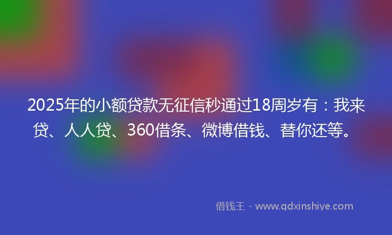 2025年的小额贷款无征信秒通过18周岁有：我来贷、人人贷、360借条、微博借钱、替你还等。
