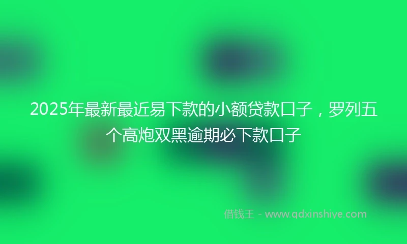 2025年最新最近易下款的小额贷款口子，罗列五个高炮双黑逾期必下款口子