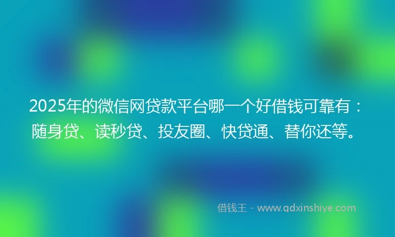2025年的微信网贷款平台哪一个好借钱可靠有：随身贷、读秒贷、投友圈、快贷通、替你还等。