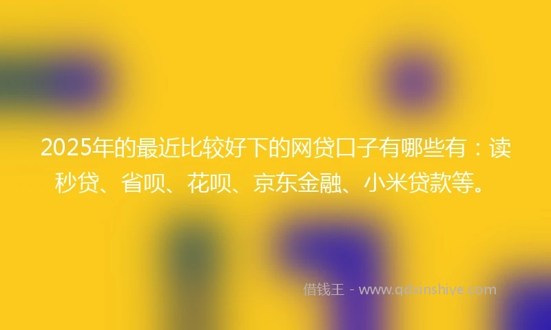 2025年的最近比较好下的网贷口子有哪些有：读秒贷、省呗、花呗、京东金融、小米贷款等。