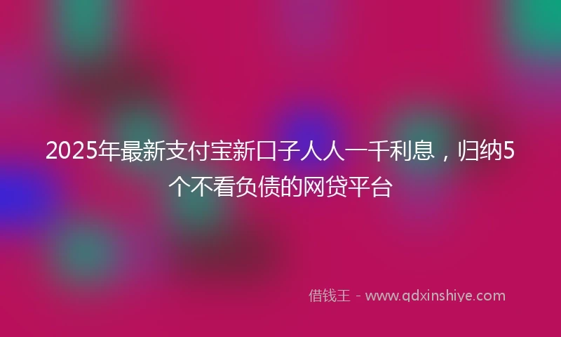 2025年最新支付宝新口子人人一千利息，归纳5个不看负债的网贷平台