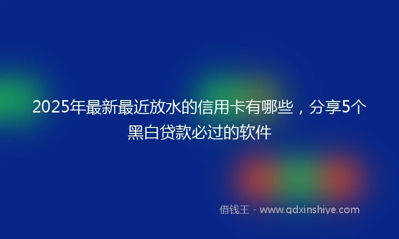 2025年最新最近放水的信用卡有哪些，分享5个黑白贷款必过的软件
