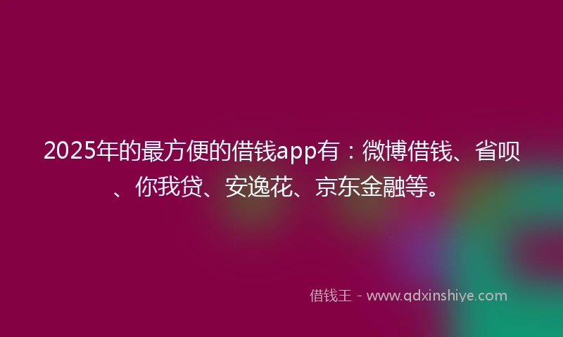 2025年的最方便的借钱app有：微博借钱、省呗、你我贷、安逸花、京东金融等。