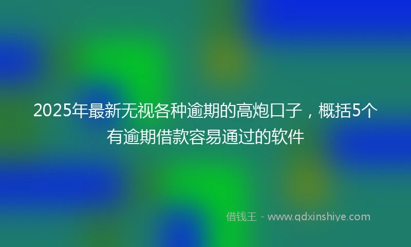 2025年最新无视各种逾期的高炮口子，概括5个有逾期借款容易通过的软件