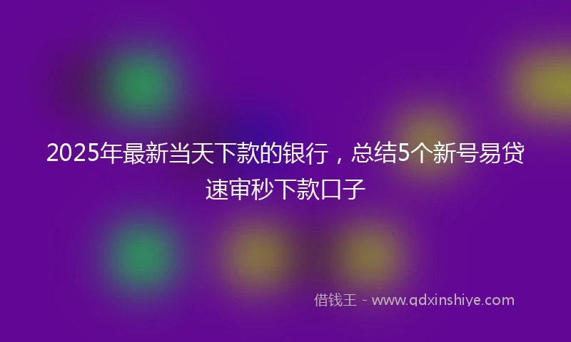 2025年最新当天下款的银行，总结5个新号易贷速审秒下款口子