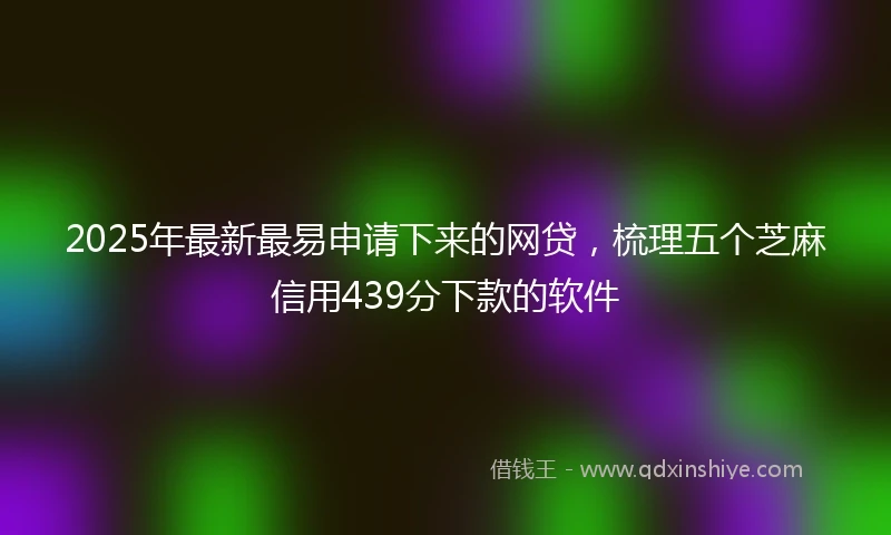 2025年最新最易申请下来的网贷，梳理五个芝麻信用439分下款的软件