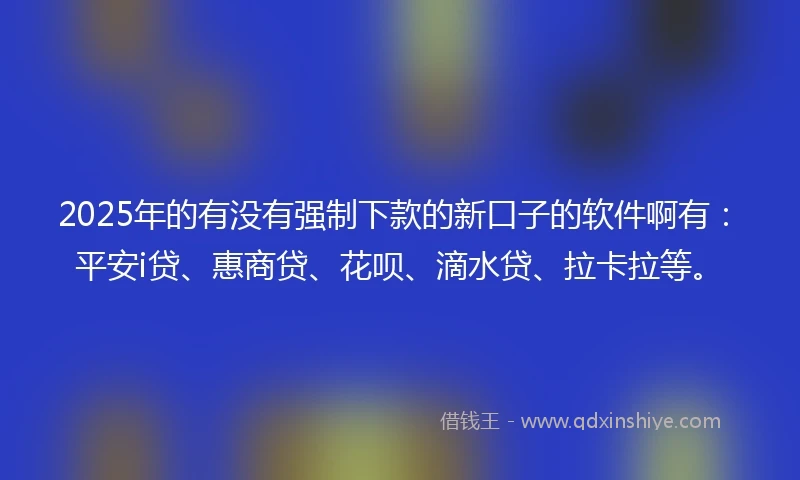 2025年的有没有强制下款的新口子的软件啊有：平安i贷、惠商贷、花呗、滴水贷、拉卡拉等。