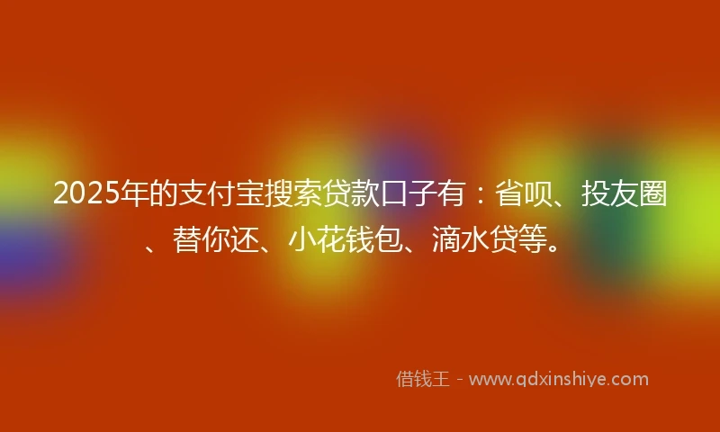 2025年的支付宝搜索贷款口子有：省呗、投友圈、替你还、小花钱包、滴水贷等。