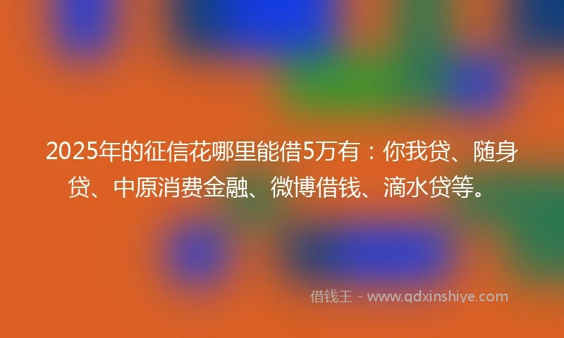 2025年的征信花哪里能借5万有：你我贷、随身贷、中原消费金融、微博借钱、滴水贷等。