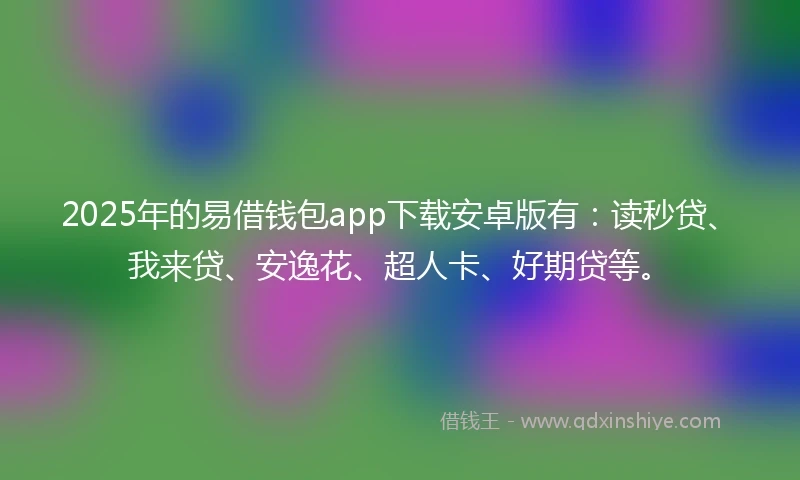 2025年的易借钱包app下载安卓版有：读秒贷、我来贷、安逸花、超人卡、好期贷等。