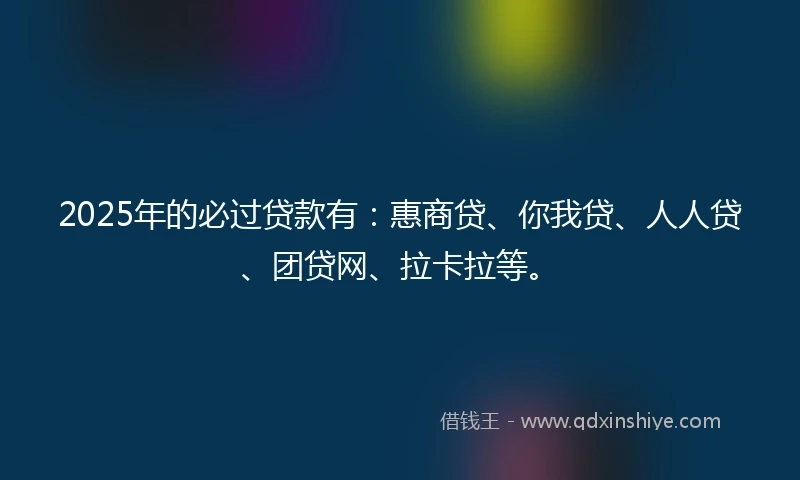 2025年的必过贷款有：惠商贷、你我贷、人人贷、团贷网、拉卡拉等。
