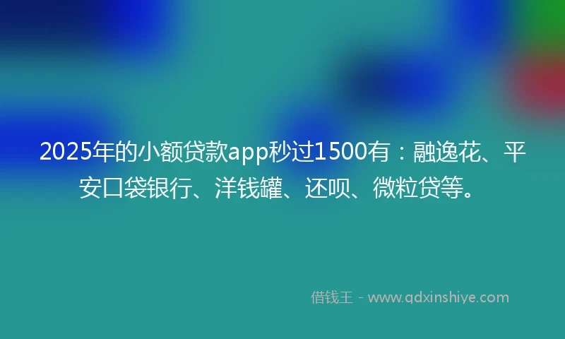 2025年的小额贷款app秒过1500有：融逸花、平安口袋银行、洋钱罐、还呗、微粒贷等。
