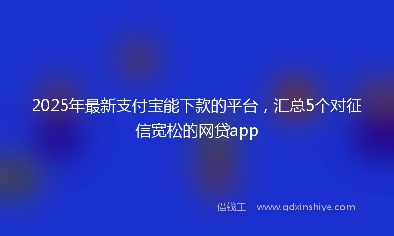 2025年最新支付宝能下款的平台，汇总5个对征信宽松的网贷app