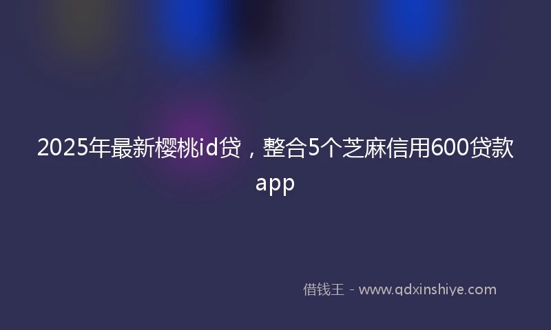 2025年最新樱桃id贷，整合5个芝麻信用600贷款app