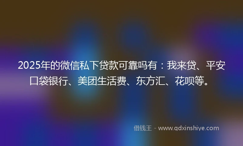 2025年的微信私下贷款可靠吗有：我来贷、平安口袋银行、美团生活费、东方汇、花呗等。
