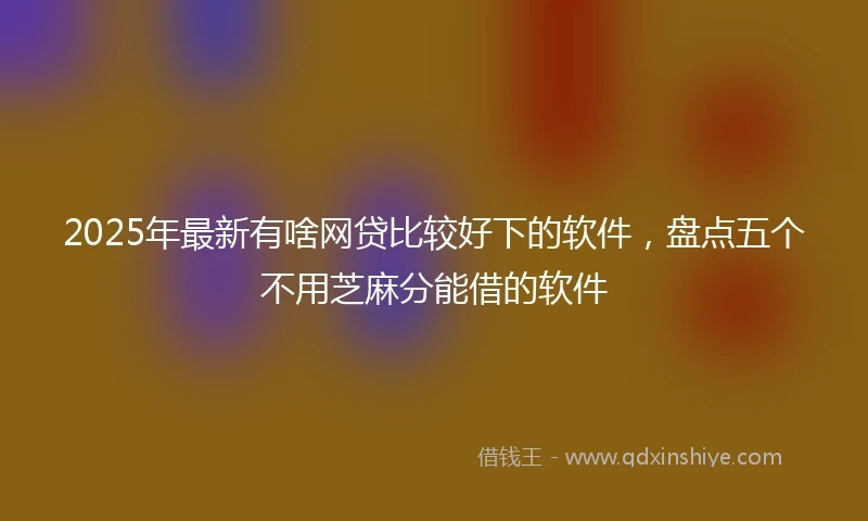 2025年最新有啥网贷比较好下的软件，盘点五个不用芝麻分能借的软件