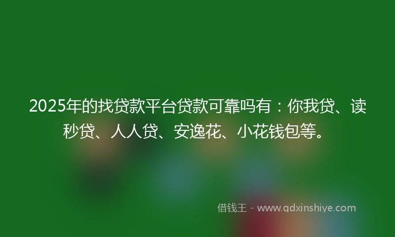 2025年的找贷款平台贷款可靠吗有：你我贷、读秒贷、人人贷、安逸花、小花钱包等。