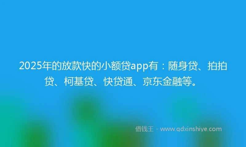 2025年的放款快的小额贷app有：随身贷、拍拍贷、柯基贷、快贷通、京东金融等。