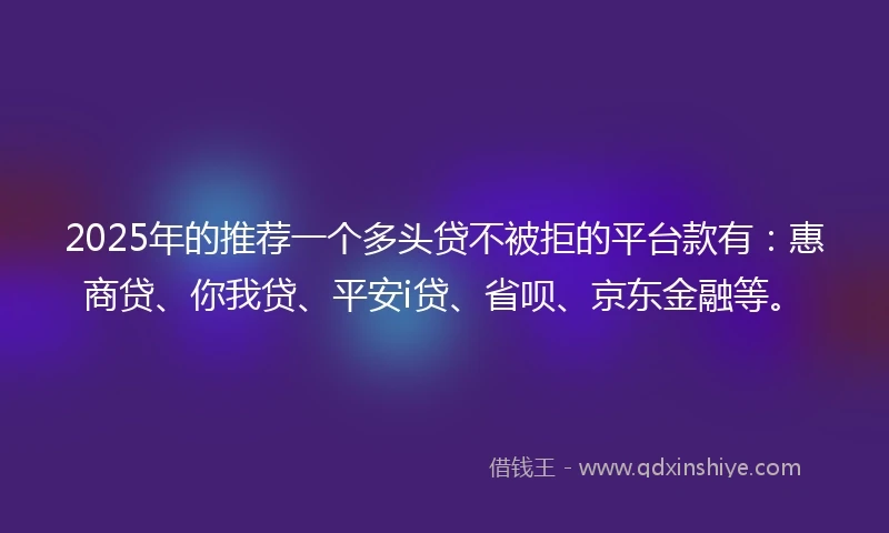 2025年的推荐一个多头贷不被拒的平台款有：惠商贷、你我贷、平安i贷、省呗、京东金融等。