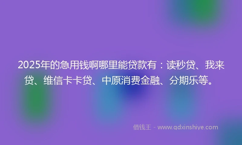 2025年的急用钱啊哪里能贷款有：读秒贷、我来贷、维信卡卡贷、中原消费金融、分期乐等。