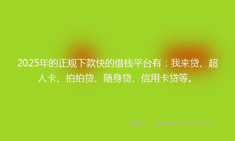 2025年的正规下款快的借钱平台有：我来贷、超人卡、拍拍贷、随身贷、信用卡贷等。