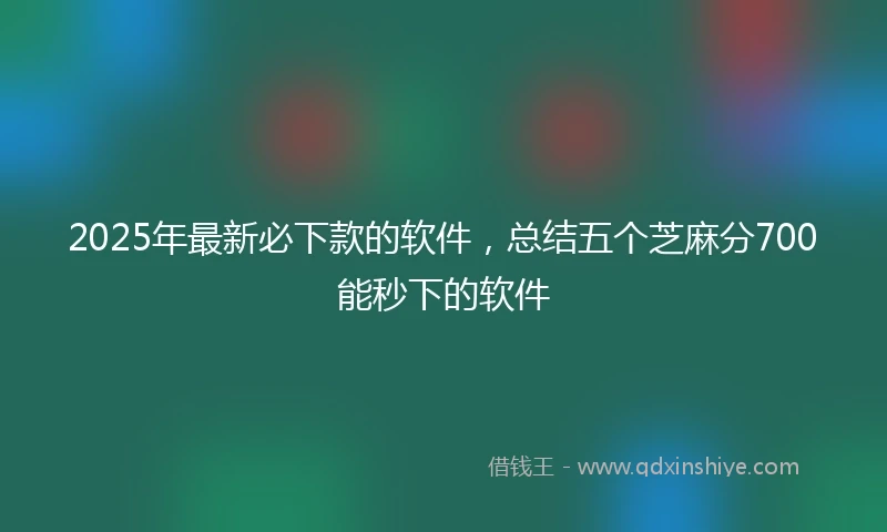 2025年最新必下款的软件，总结五个芝麻分700能秒下的软件