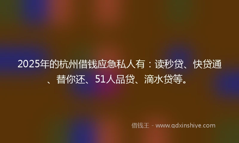 2025年的杭州借钱应急私人有：读秒贷、快贷通、替你还、51人品贷、滴水贷等。