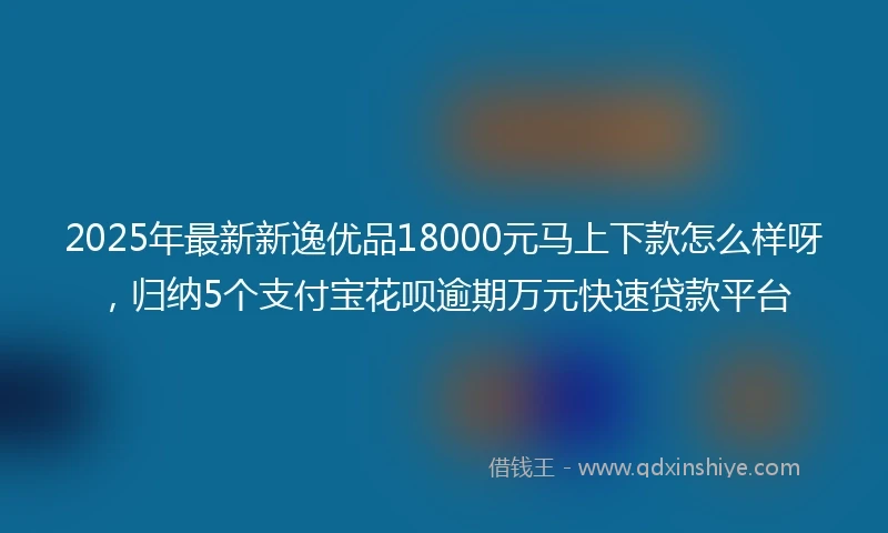 2025年最新新逸优品18000元马上下款怎么样呀，归纳5个支付宝花呗逾期万元快速贷款平台