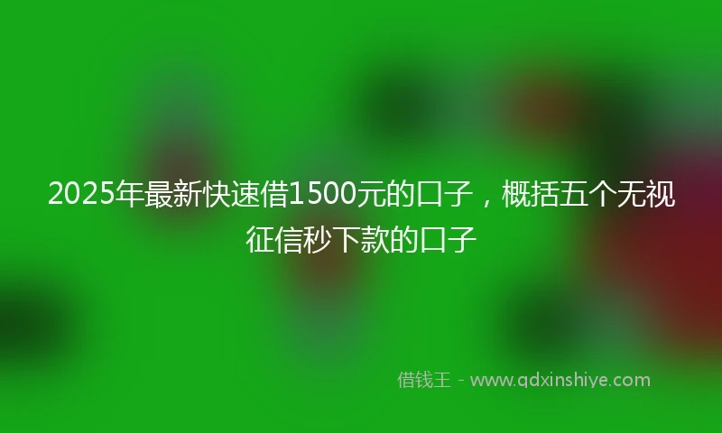 2025年最新快速借1500元的口子，概括五个无视征信秒下款的口子