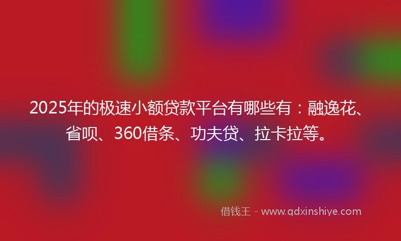 2025年的极速小额贷款平台有哪些有：融逸花、省呗、360借条、功夫贷、拉卡拉等。