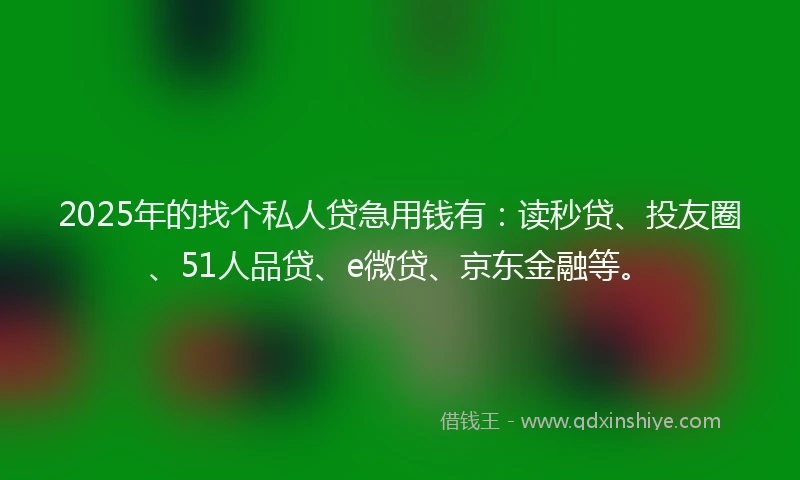 2025年的找个私人贷急用钱有：读秒贷、投友圈、51人品贷、e微贷、京东金融等。