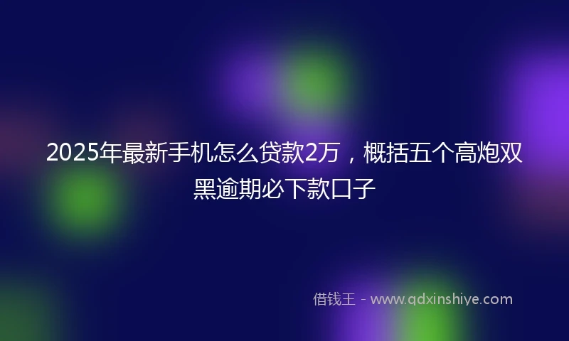 2025年最新手机怎么贷款2万，概括五个高炮双黑逾期必下款口子