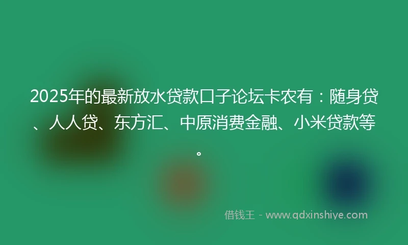2025年的最新放水贷款口子论坛卡农有：随身贷、人人贷、东方汇、中原消费金融、小米贷款等。