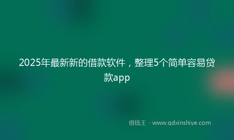 2025年最新新的借款软件，整理5个简单容易贷款app